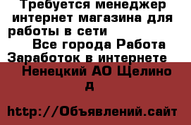 Требуется менеджер интернет-магазина для работы в сети.                 - Все города Работа » Заработок в интернете   . Ненецкий АО,Щелино д.